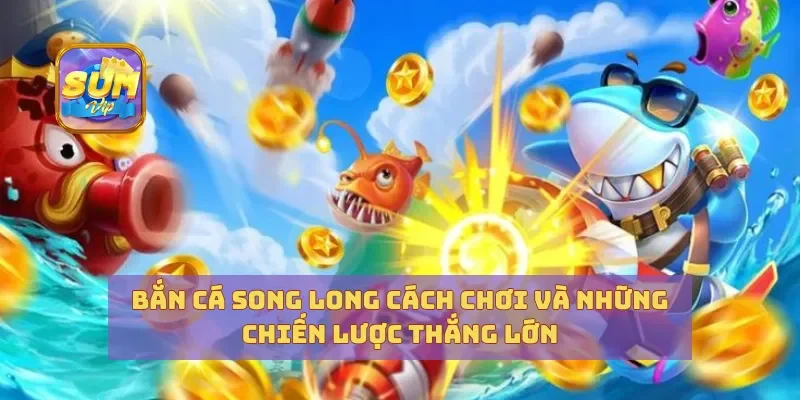 Bắn Cá Song Long Cách Chơi Và Những Chiến Lược Thắng Lớn