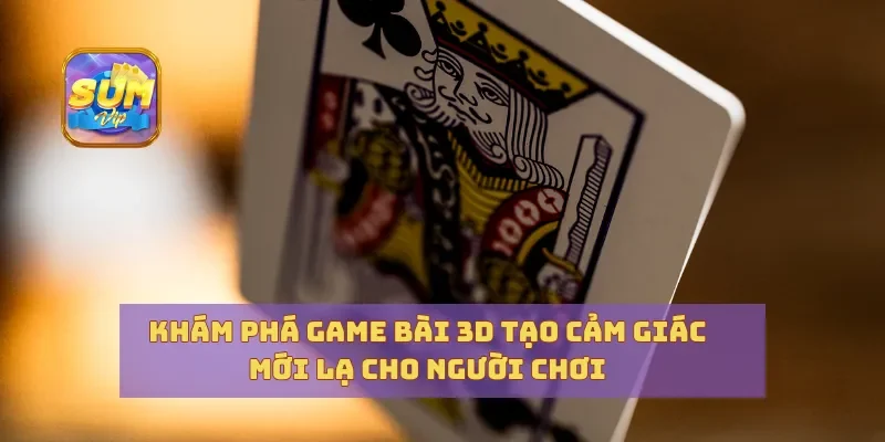 Khám Phá Game Bài 3D Tạo Cảm Giác Mới Lạ Cho Người Chơi