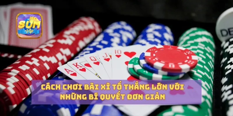 Cách Chơi Bài Xì Tố Thắng Lớn Với Những Bí Quyết Đơn Giản