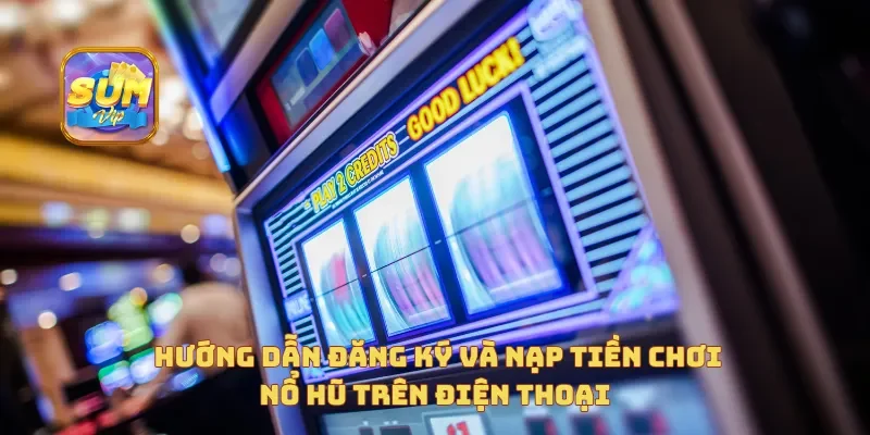 Hướng dẫn đăng ký và nạp tiền chơi Nổ Hũ trên điện thoại