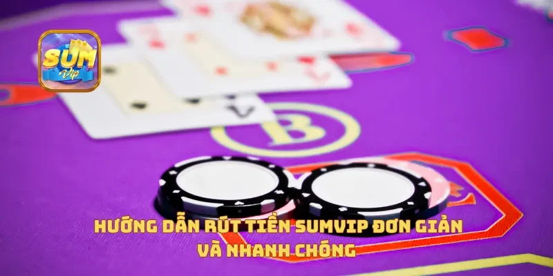 Hướng dẫn rút tiền Sumvip đơn giản và nhanh chóng