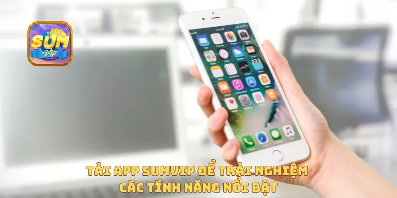 Tải app Sumvip để trải nghiệm các tính năng nổi bật
